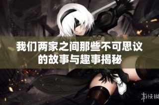 我们两家之间那些不可思议的故事与趣事揭秘