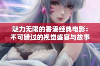 魅力无限的香港经典电影：不可错过的视觉盛宴与故事传承