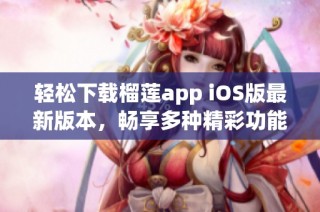 轻松下载榴莲app iOS版最新版本，畅享多种精彩功能