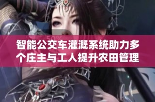 智能公交车灌溉系统助力多个庄主与工人提升农田管理效率