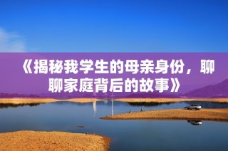 《揭秘我学生的母亲身份，聊聊家庭背后的故事》