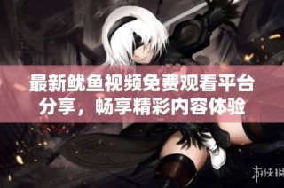 最新鱿鱼视频免费观看平台分享，畅享精彩内容体验