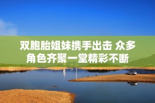 双胞胎姐妹携手出击 众多角色齐聚一堂精彩不断
