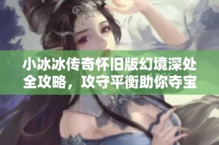 小冰冰传奇怀旧版幻境深处全攻略，攻守平衡助你夺宝成功