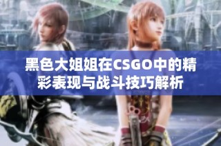 黑色大姐姐在CSGO中的精彩表现与战斗技巧解析