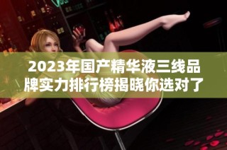 2023年国产精华液三线品牌实力排行榜揭晓你选对了吗
