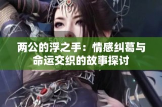 两公的浮之手：情感纠葛与命运交织的故事探讨