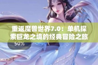 重返魔兽世界7.0：单机探索巨龙之境的经典冒险之旅