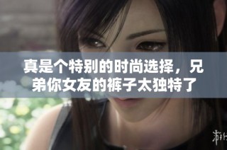 真是个特别的时尚选择，兄弟你女友的裤子太独特了