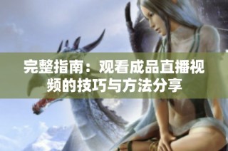 完整指南：观看成品直播视频的技巧与方法分享