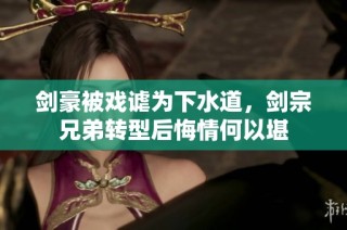 剑豪被戏谑为下水道，剑宗兄弟转型后悔情何以堪