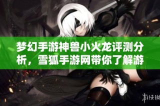 梦幻手游神兽小火龙评测分析，雪狐手游网带你了解游戏魅力