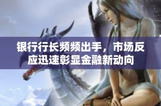 银行行长频频出手，市场反应迅速彰显金融新动向