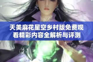 天美麻花星空乡村版免费观看精彩内容全解析与评测