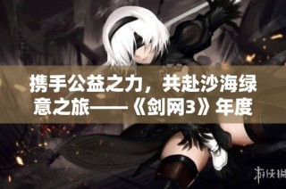 携手公益之力，共赴沙海绿意之旅——《剑网3》年度活动花絮