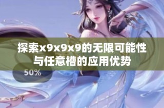 探索x9x9x9的无限可能性与任意槽的应用优势