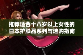 推荐适合十八岁以上女性的日本护肤品系列与选购指南