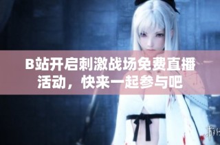 B站开启刺激战场免费直播活动，快来一起参与吧