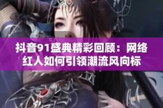 抖音91盛典精彩回顾：网络红人如何引领潮流风向标