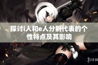 探讨i人和e人分别代表的个性特点及其影响