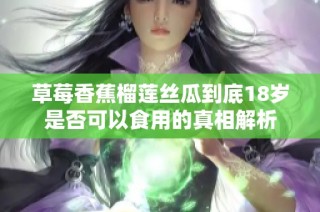 草莓香蕉榴莲丝瓜到底18岁是否可以食用的真相解析