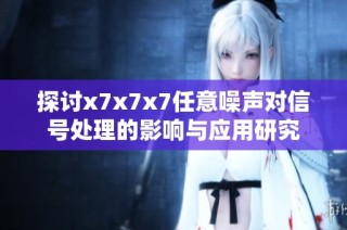 探讨x7x7x7任意噪声对信号处理的影响与应用研究