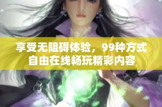 享受无阻碍体验，99种方式自由在线畅玩精彩内容