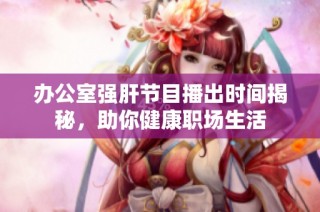 办公室强肝节目播出时间揭秘，助你健康职场生活
