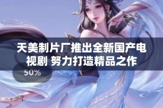 天美制片厂推出全新国产电视剧 努力打造精品之作