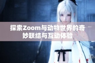 探索Zoom与动物世界的奇妙联结与互动体验