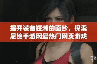 揭开装备狂潮的面纱，探索晨铭手游网最热门网页游戏的传奇装备秘辛
