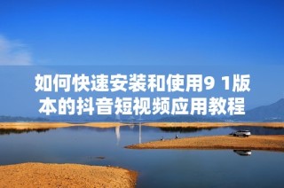 如何快速安装和使用9 1版本的抖音短视频应用教程