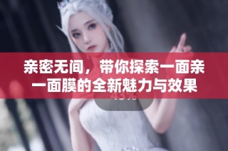 亲密无间，带你探索一面亲一面膜的全新魅力与效果