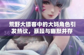 荒野大镖客中的大妈角色引发热议，暴躁与幽默并存