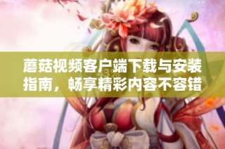 蘑菇视频客户端下载与安装指南，畅享精彩内容不容错过