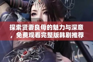 探索贤妻良母的魅力与深意，免费观看完整版韩剧推荐