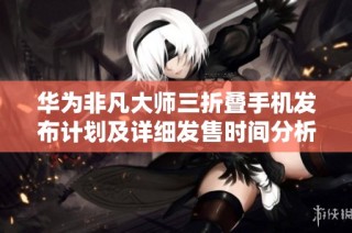 华为非凡大师三折叠手机发布计划及详细发售时间分析