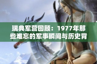 瑞典军营回顾：1977年那些难忘的军事瞬间与历史背景