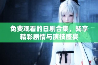免费观看的日剧合集，畅享精彩剧情与演技盛宴