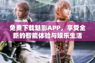 免费下载魅影APP，享受全新的智能体验与娱乐生活