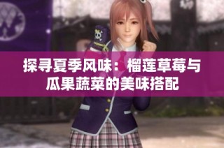 探寻夏季风味：榴莲草莓与瓜果蔬菜的美味搭配