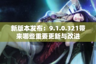 新版本发布：9.1.0.321带来哪些重要更新与改进