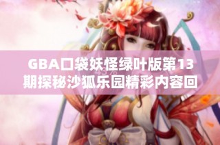 GBA口袋妖怪绿叶版第13期探秘沙狐乐园精彩内容回顾