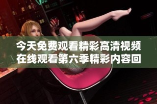今天免费观看精彩高清视频在线观看第六季精彩内容回顾