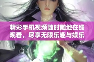 精彩手机视频随时随地在线观看，尽享无限乐趣与娱乐