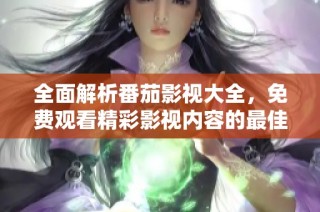 全面解析番茄影视大全，免费观看精彩影视内容的最佳选择