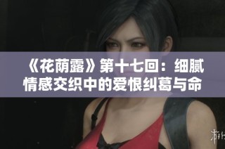 《花荫露》第十七回：细腻情感交织中的爱恨纠葛与命运探寻
