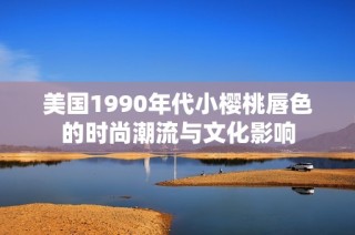 美国1990年代小樱桃唇色的时尚潮流与文化影响