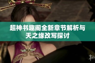 超神书趣阁全新章节解析与天之缘改写探讨