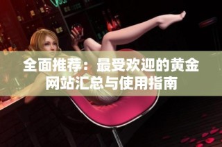 全面推荐：最受欢迎的黄金网站汇总与使用指南